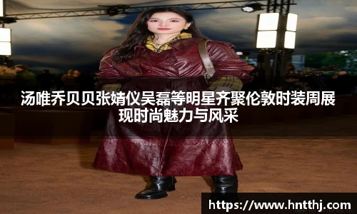 汤唯乔贝贝张婧仪吴磊等明星齐聚伦敦时装周展现时尚魅力与风采