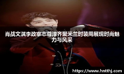 星空娱乐肖战文淇李政宰志尊淳齐聚米兰时装周展现时尚魅力与风采