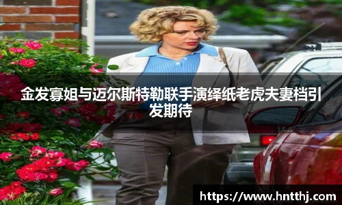 星空娱乐金发寡姐与迈尔斯特勒联手演绎纸老虎夫妻档引发期待
