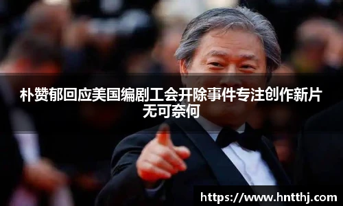 朴赞郁回应美国编剧工会开除事件专注创作新片无可奈何