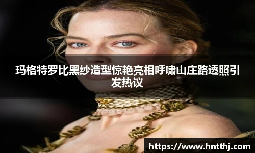 玛格特罗比黑纱造型惊艳亮相呼啸山庄路透照引发热议