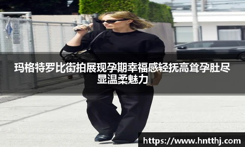 玛格特罗比街拍展现孕期幸福感轻抚高耸孕肚尽显温柔魅力