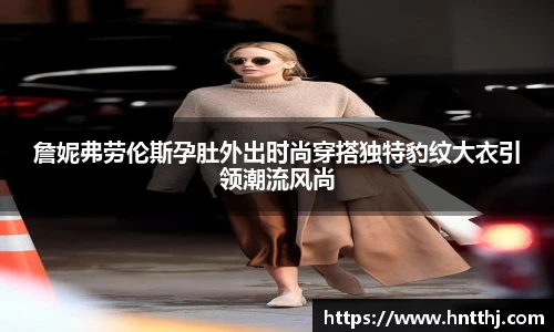 詹妮弗劳伦斯孕肚外出时尚穿搭独特豹纹大衣引领潮流风尚